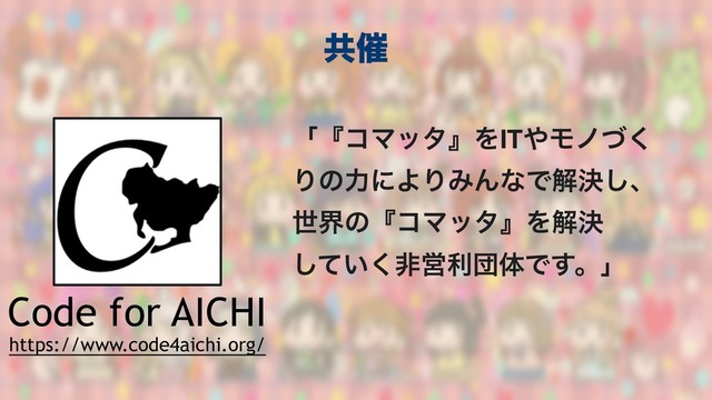Code for AICHI
https://www.code4aichi.org/
ʮʰίϚολʱΛIT΍Ϟϊͮ͘
ΓͷྗʹΑΓΈΜͳͰղܾ͠ɺ
ੈքͷʰίϚολʱΛղܾ 
͍ͯ͘͠ඇӦརஂମͰ͢ɻʯ
ڞ࠵
