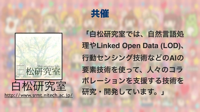 ʮനদݚڀࣨͰ͸ɺࣗવݴޠॲ
ཧ΍Linked Open Data (LOD)ɺ
ߦಈηϯγϯάٕज़ͳͲͷAIͷ
ཁૉٕज़Λ࢖ͬͯɺਓʑͷίϥ
ϘϨʔγϣϯΛࢧԉ͢Δٕज़Λ
ݚڀɾ։ൃ͍ͯ͠·͢ɻʯ
നদݚڀࣨ
http://www.srmt.nitech.ac.jp/
ڞ࠵
