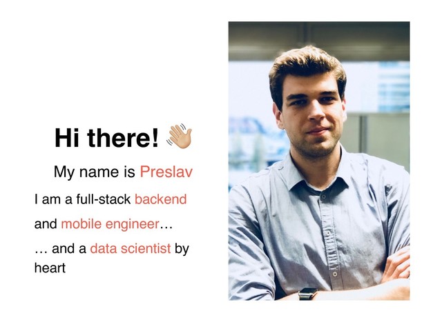 Hi there! !
My name is Preslav
I am a full-stack backend
and mobile engineer…
… and a data scientist by
heart
