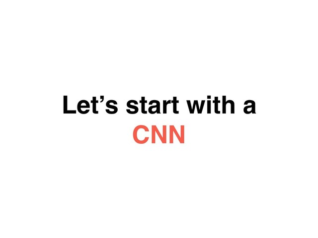Let’s start with a
CNN
