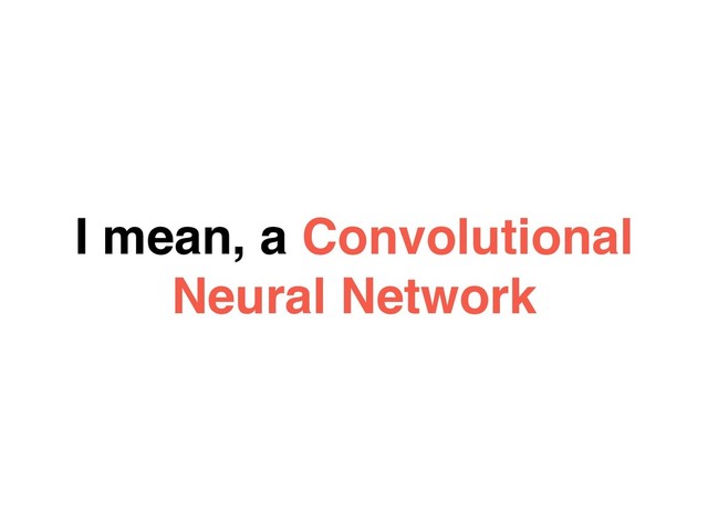 I mean, a Convolutional
Neural Network
