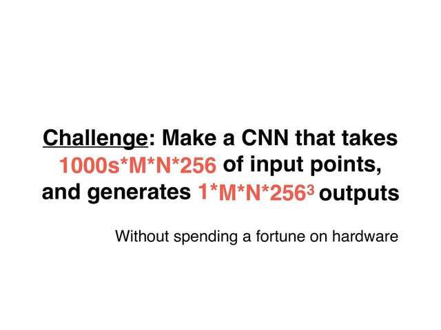 Challenge: Make a CNN that takes
1000s*M*N*256 of input points,
and generates 1*M*N*2563 outputs
Without spending a fortune on hardware

