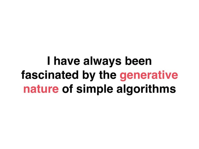 I have always been
fascinated by the generative
nature of simple algorithms
