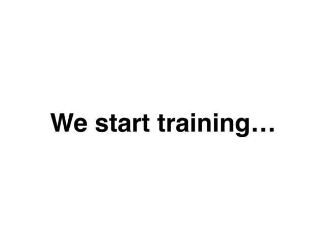 We start training…
