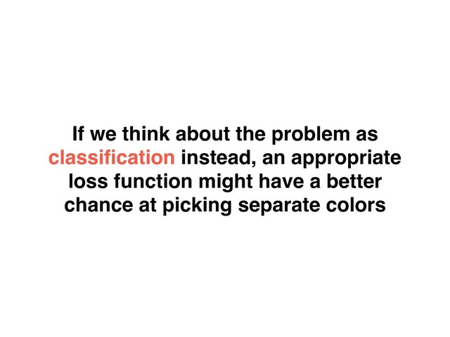 If we think about the problem as
classiﬁcation instead, an appropriate
loss function might have a better
chance at picking separate colors
