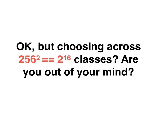 OK, but choosing across
2562 == 216 classes? Are
you out of your mind?
