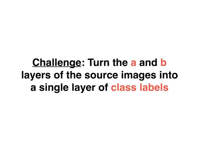 Challenge: Turn the a and b
layers of the source images into
a single layer of class labels
