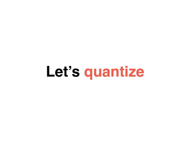 Let’s quantize
