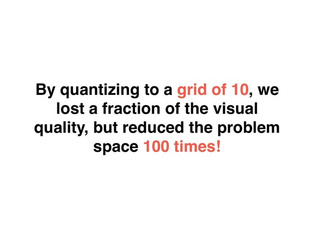 By quantizing to a grid of 10, we
lost a fraction of the visual
quality, but reduced the problem
space 100 times!

