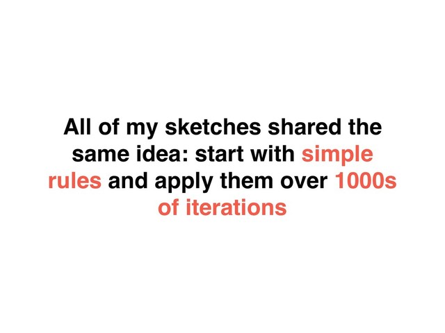 All of my sketches shared the
same idea: start with simple
rules and apply them over 1000s
of iterations

