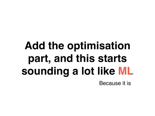 Add the optimisation
part, and this starts
sounding a lot like ML
Because it is
