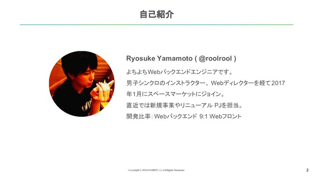 2
自己紹介
Ryosuke Yamamoto ( @roolrool )
よちよちWebバックエンドエンジニアです。
男子シンクロのインストラクター、 Webディレクターを経て2017
年1月にスペースマーケットにジョイン。
直近では新規事業やリニューアル PJを担当。
開発比率：Webバックエンド 9:1 Webフロント
