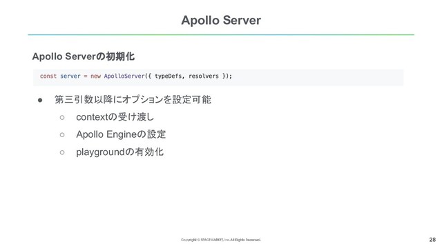 28
Apollo Server
● 第三引数以降にオプションを設定可能
○ contextの受け渡し
○ Apollo Engineの設定
○ playgroundの有効化
Apollo Serverの初期化
