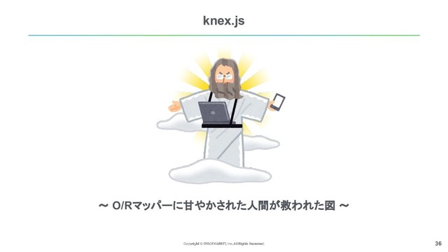 36
knex.js
〜 O/Rマッパーに甘やかされた人間が救われた図 〜
