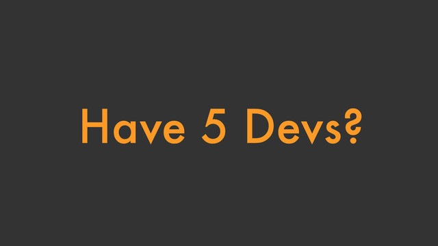 Have 5 Devs?
