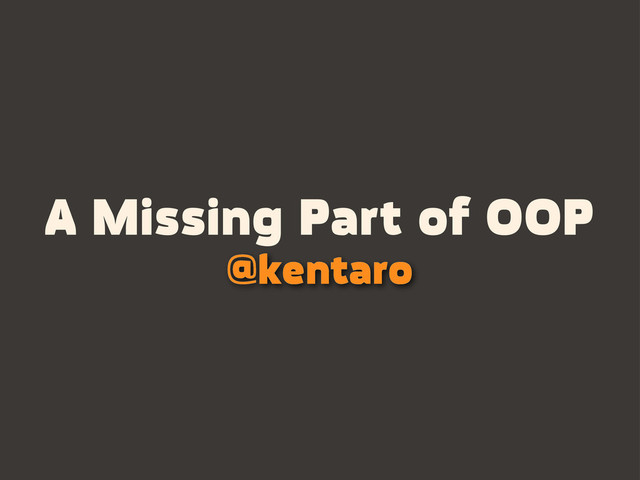 A Missing Part of OOP
@kentaro
