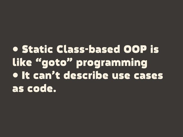 • Static Class-based OOP is
like “goto” programming
• It can’t describe use cases
as code.
