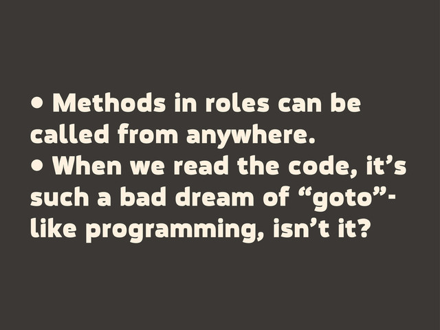 • Methods in roles can be
called from anywhere.
• When we read the code, it’s
such a bad dream of “goto”-
like programming, isn’t it?
