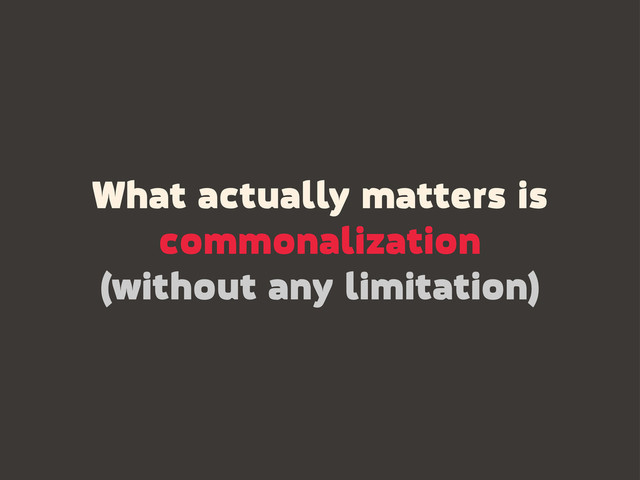 What actually matters is
commonalization
(without any limitation)
