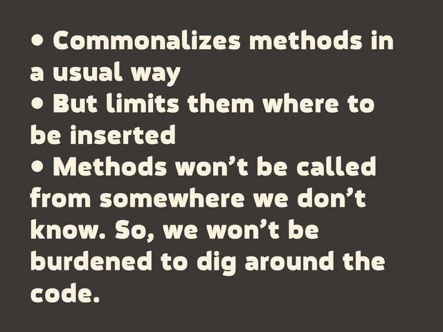 • Commonalizes methods in
a usual way
• But limits them where to
be inserted
• Methods won’t be called
from somewhere we don’t
know. So, we won’t be
burdened to dig around the
code.
