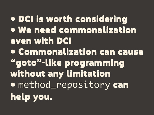 • DCI is worth considering
• We need commonalization
even with DCI
• Commonalization can cause
“goto”-like programming
without any limitation
• method_repository can
help you.
