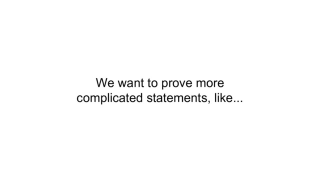 We want to prove more
complicated statements, like...
