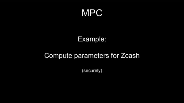 MPC
Example:
Compute parameters for Zcash
(securely)
