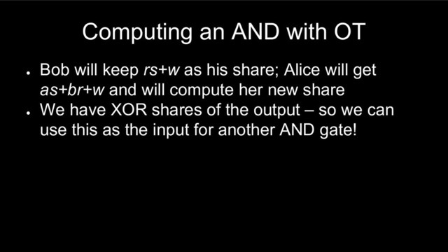 Computing an AND with OT
●
Bob will keep rs+w as his share; Alice will get
as+br+w and will compute her new share
●
We have XOR shares of the output – so we can
use this as the input for another AND gate!
