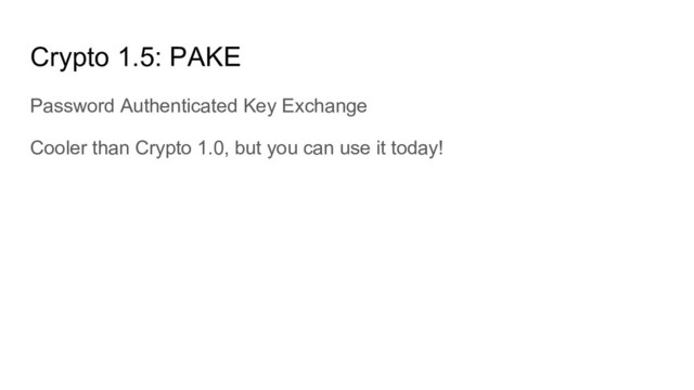 Crypto 1.5: PAKE
Password Authenticated Key Exchange
Cooler than Crypto 1.0, but you can use it today!
