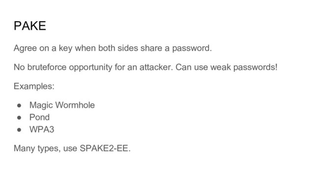 PAKE
Agree on a key when both sides share a password.
No bruteforce opportunity for an attacker. Can use weak passwords!
Examples:
● Magic Wormhole
● Pond
● WPA3
Many types, use SPAKE2-EE.
