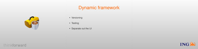 Dynamic framework
• Versioning
• Testing
• Separate out the UI
