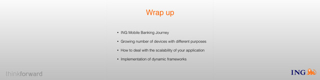 Wrap up
• ING Mobile Banking Journey
• Growing number of devices with different purposes
• How to deal with the scalability of your application
• Implementation of dynamic frameworks
