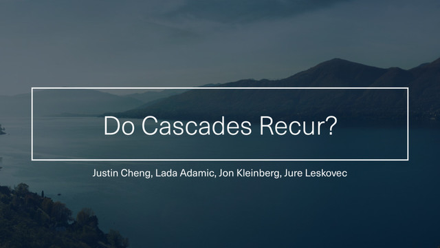 Do Cascades Recur?
Justin Cheng, Lada Adamic, Jon Kleinberg, Jure Leskovec
