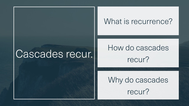 Cascades recur.
Why do cascades
recur?
How do cascades
recur?
What is recurrence?
