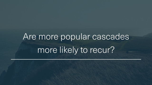 Are more popular cascades
more likely to recur?
