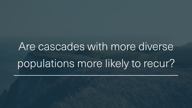 Are cascades with more diverse
populations more likely to recur?
