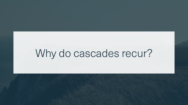 Why do cascades recur?

