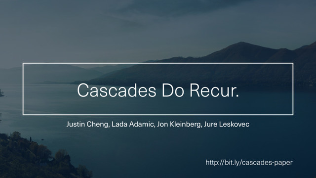 Cascades Do Recur.
Justin Cheng, Lada Adamic, Jon Kleinberg, Jure Leskovec
http://bit.ly/cascades-paper
