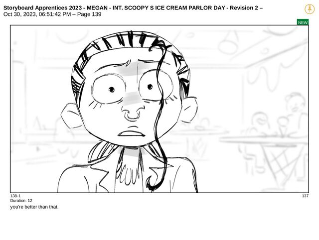 Storyboard Apprentices 2023 - MEGAN - INT. SCOOPY S ICE CREAM PARLOR DAY - Revision 2 –
Oct 30, 2023, 06:51:42 PM – Page 139
NEW
138-1 137
Duration: 12
you're better than that.
