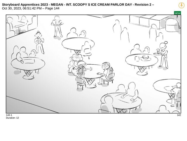 Storyboard Apprentices 2023 - MEGAN - INT. SCOOPY S ICE CREAM PARLOR DAY - Revision 2 –
Oct 30, 2023, 06:51:42 PM – Page 144
NEW
143-1 142
Duration: 12

