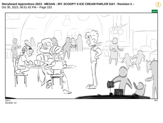 Storyboard Apprentices 2023 - MEGAN - INT. SCOOPY S ICE CREAM PARLOR DAY - Revision 2 –
Oct 30, 2023, 06:51:42 PM – Page 153
NEW
152-1 151
Duration: 12
