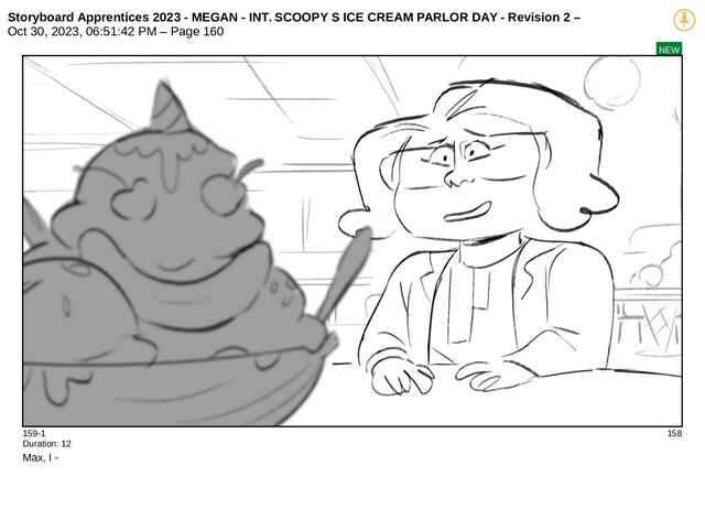 Storyboard Apprentices 2023 - MEGAN - INT. SCOOPY S ICE CREAM PARLOR DAY - Revision 2 –
Oct 30, 2023, 06:51:42 PM – Page 160
NEW
159-1 158
Duration: 12
Max, I -
