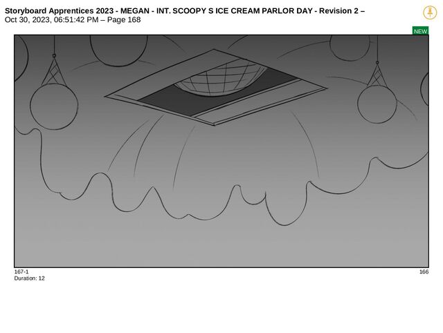 Storyboard Apprentices 2023 - MEGAN - INT. SCOOPY S ICE CREAM PARLOR DAY - Revision 2 –
Oct 30, 2023, 06:51:42 PM – Page 168
NEW
167-1 166
Duration: 12
