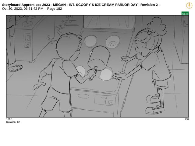 Storyboard Apprentices 2023 - MEGAN - INT. SCOOPY S ICE CREAM PARLOR DAY - Revision 2 –
Oct 30, 2023, 06:51:42 PM – Page 182
NEW
181-1 180
Duration: 12
