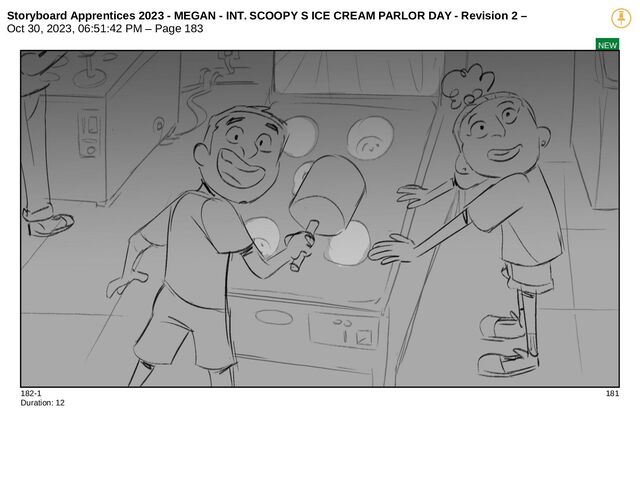 Storyboard Apprentices 2023 - MEGAN - INT. SCOOPY S ICE CREAM PARLOR DAY - Revision 2 –
Oct 30, 2023, 06:51:42 PM – Page 183
NEW
182-1 181
Duration: 12
