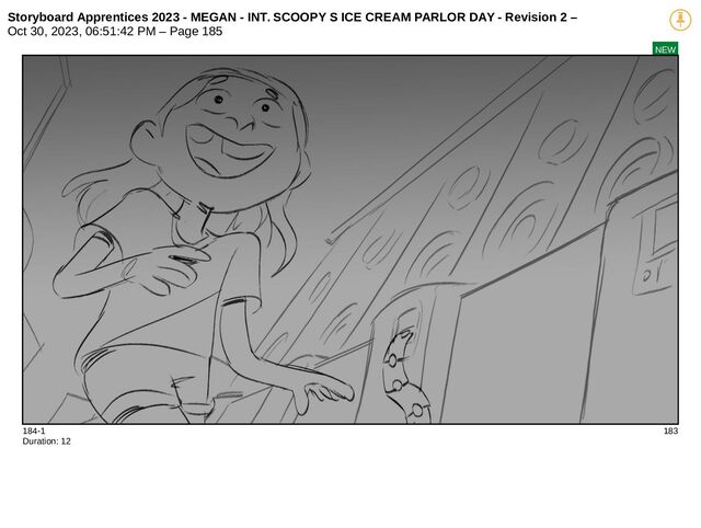 Storyboard Apprentices 2023 - MEGAN - INT. SCOOPY S ICE CREAM PARLOR DAY - Revision 2 –
Oct 30, 2023, 06:51:42 PM – Page 185
NEW
184-1 183
Duration: 12
