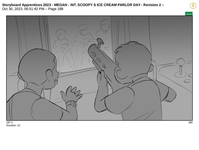 Storyboard Apprentices 2023 - MEGAN - INT. SCOOPY S ICE CREAM PARLOR DAY - Revision 2 –
Oct 30, 2023, 06:51:42 PM – Page 188
NEW
187-1 186
Duration: 12
