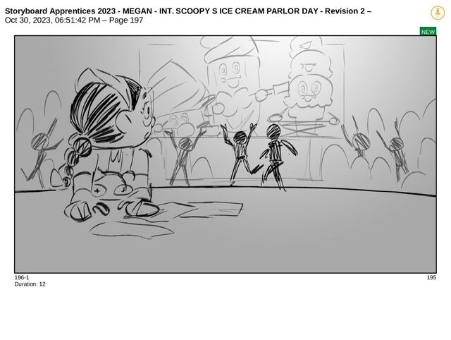 Storyboard Apprentices 2023 - MEGAN - INT. SCOOPY S ICE CREAM PARLOR DAY - Revision 2 –
Oct 30, 2023, 06:51:42 PM – Page 197
NEW
196-1 195
Duration: 12
