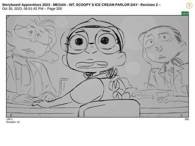 Storyboard Apprentices 2023 - MEGAN - INT. SCOOPY S ICE CREAM PARLOR DAY - Revision 2 –
Oct 30, 2023, 06:51:42 PM – Page 200
NEW
199-1 198
Duration: 12

