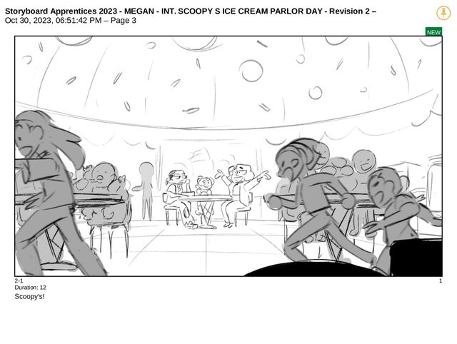 Storyboard Apprentices 2023 - MEGAN - INT. SCOOPY S ICE CREAM PARLOR DAY - Revision 2 –
Oct 30, 2023, 06:51:42 PM – Page 3
NEW
2-1 1
Duration: 12
Scoopy's!
